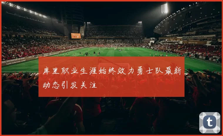 库里职业生涯始终效力勇士队最新动态引发关注