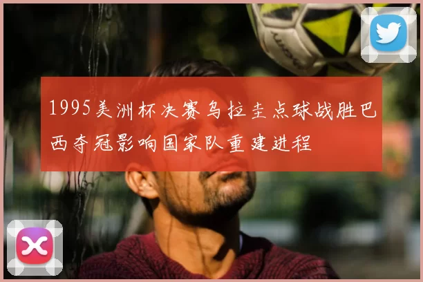 1995美洲杯决赛乌拉圭点球战胜巴西夺冠影响国家队重建进程