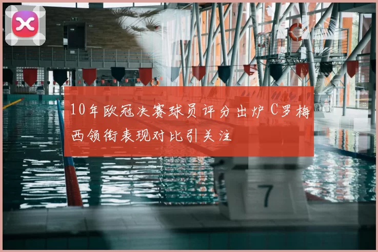 10年欧冠决赛球员评分出炉 C罗梅西领衔表现对比引关注