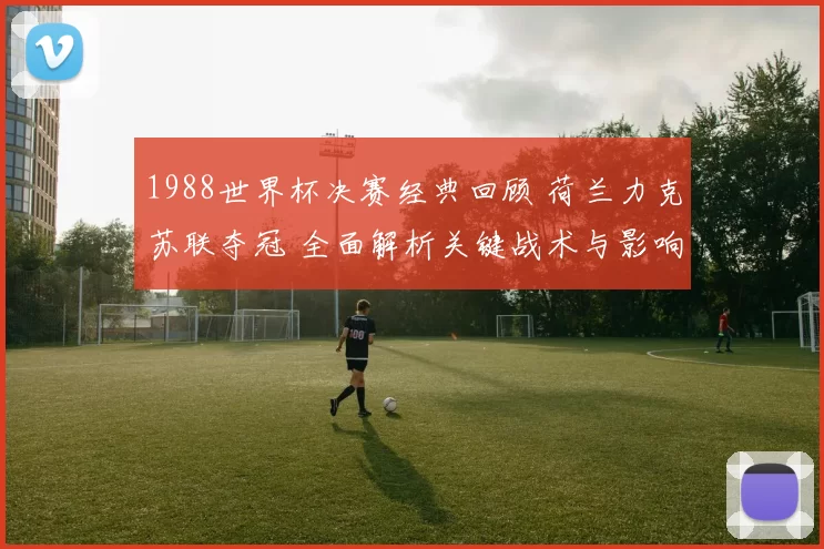 1988世界杯决赛经典回顾 荷兰力克苏联夺冠 全面解析关键战术与影响