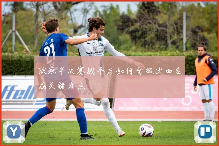 欧冠半决赛战平后如何晋级次回合成关键看点