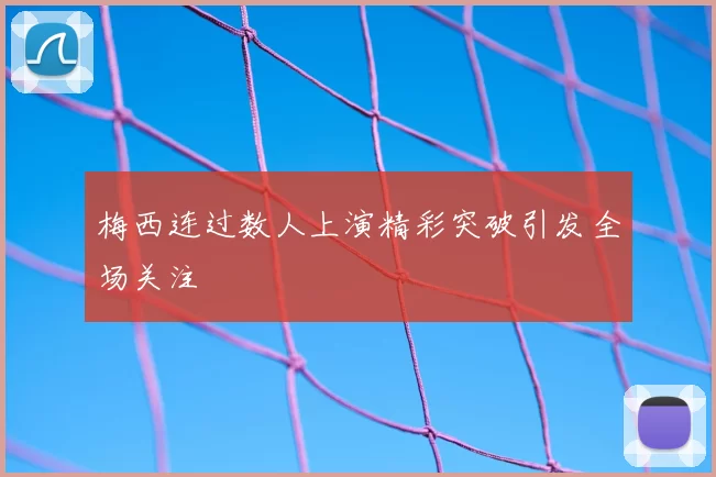 梅西连过数人上演精彩突破引发全场关注