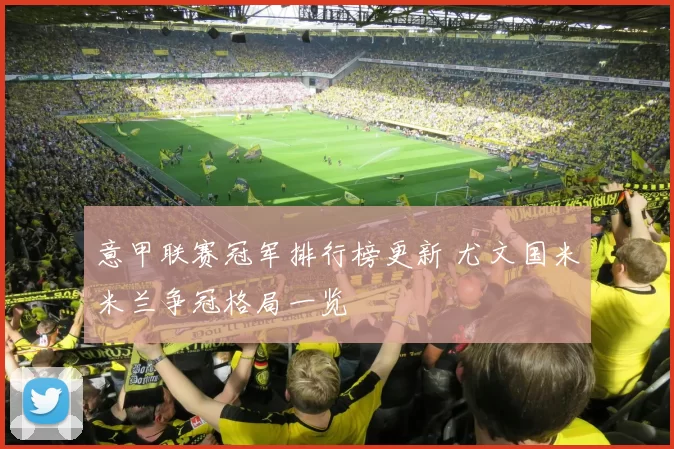 意甲联赛冠军排行榜更新 尤文国米米兰争冠格局一览