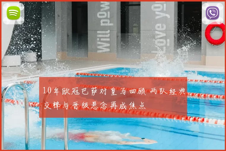 10年欧冠巴萨对皇马回顾 两队经典交锋与晋级悬念再成焦点