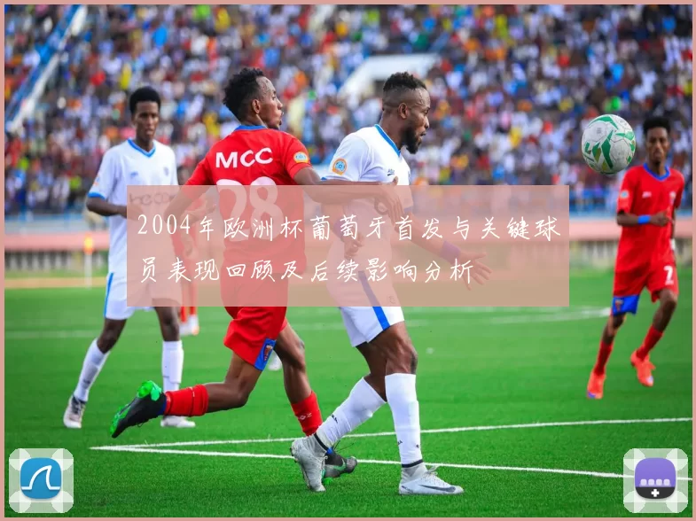 2004年欧洲杯葡萄牙首发与关键球员表现回顾及后续影响分析