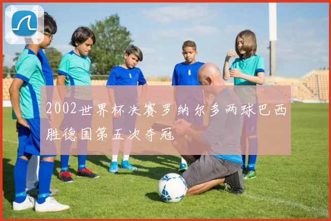 2002世界杯决赛罗纳尔多两球巴西胜德国第五次夺冠