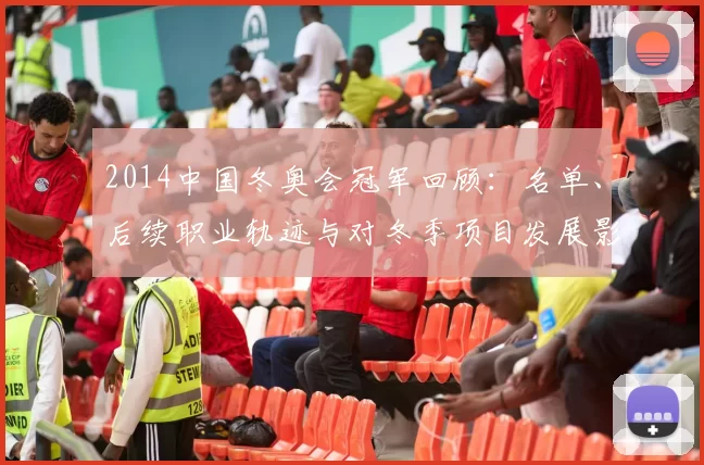 2014中国冬奥会冠军回顾：名单、后续职业轨迹与对冬季项目发展影响