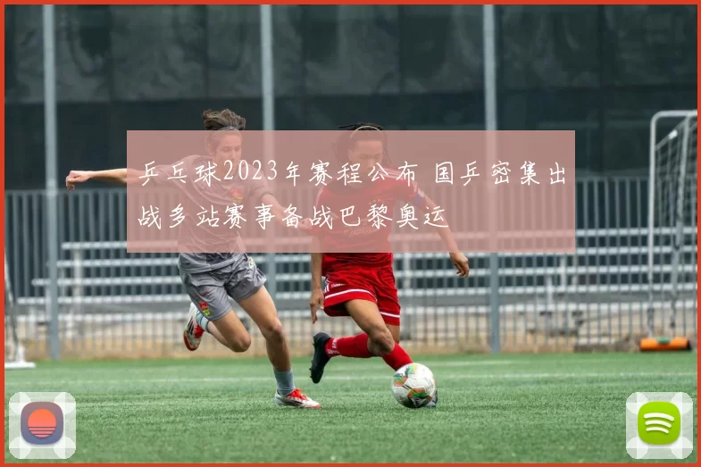 乒乓球2023年赛程公布 国乒密集出战多站赛事备战巴黎奥运