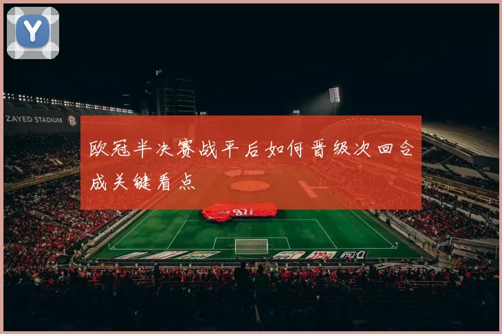 欧冠半决赛战平后如何晋级次回合成关键看点