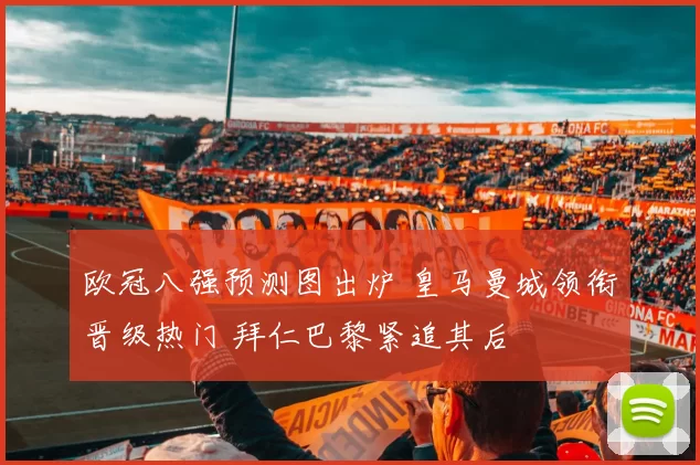 欧冠八强预测图出炉 皇马曼城领衔晋级热门 拜仁巴黎紧追其后