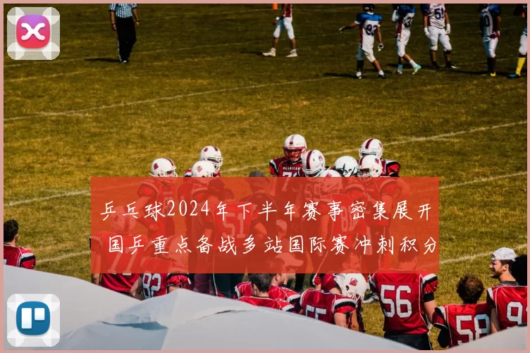 乒乓球2024年下半年赛事密集展开 国乒重点备战多站国际赛冲刺积分