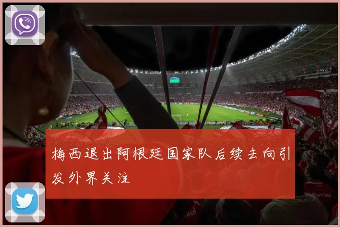 梅西退出阿根廷国家队后续去向引发外界关注