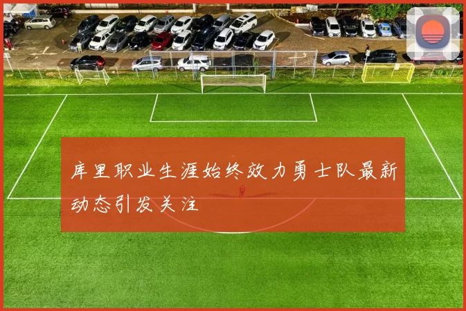 库里职业生涯始终效力勇士队最新动态引发关注