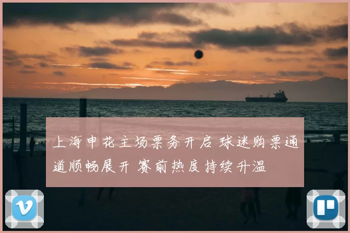 上海申花主场票务开启 球迷购票通道顺畅展开 赛前热度持续升温