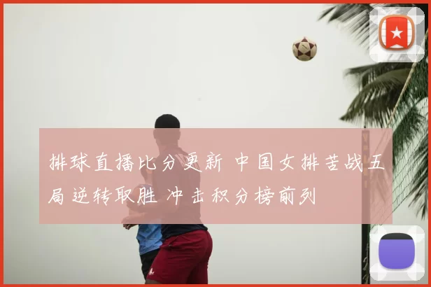 排球直播比分更新 中国女排苦战五局逆转取胜 冲击积分榜前列