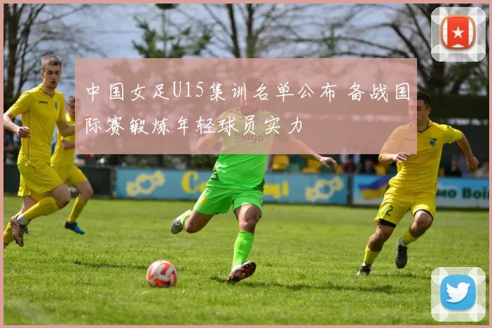 中国女足U15集训名单公布 备战国际赛锻炼年轻球员实力