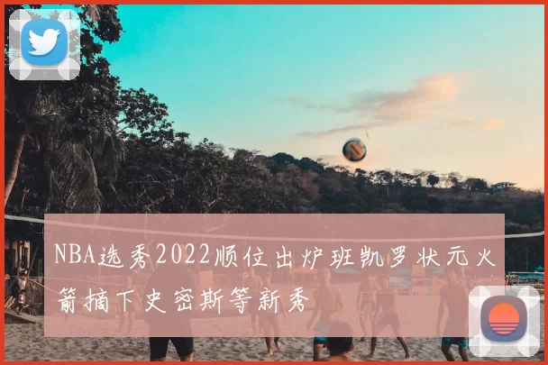NBA选秀2022顺位出炉班凯罗状元火箭摘下史密斯等新秀