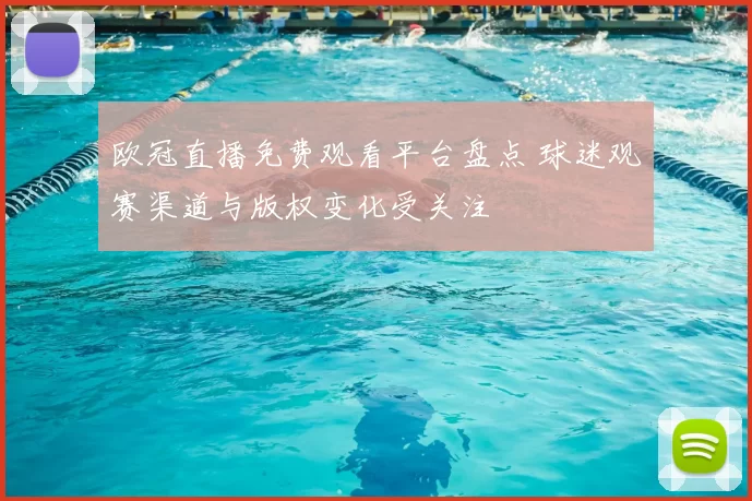 欧冠直播免费观看平台盘点 球迷观赛渠道与版权变化受关注