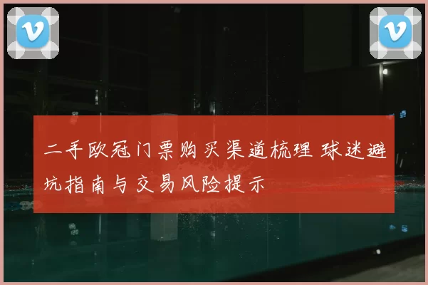 二手欧冠门票购买渠道梳理 球迷避坑指南与交易风险提示