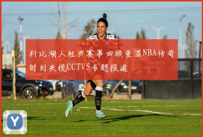 科比湖人经典赛事回顾重温NBA传奇时刻央视CCTV5专题报道