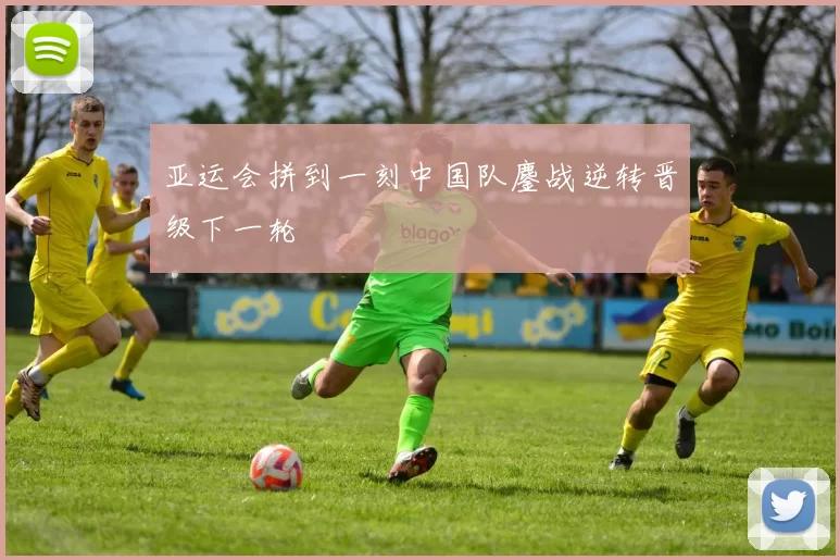 亚运会拼到一刻中国队鏖战逆转晋级下一轮