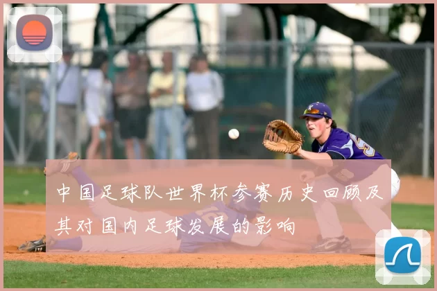 中国足球队世界杯参赛历史回顾及其对国内足球发展的影响