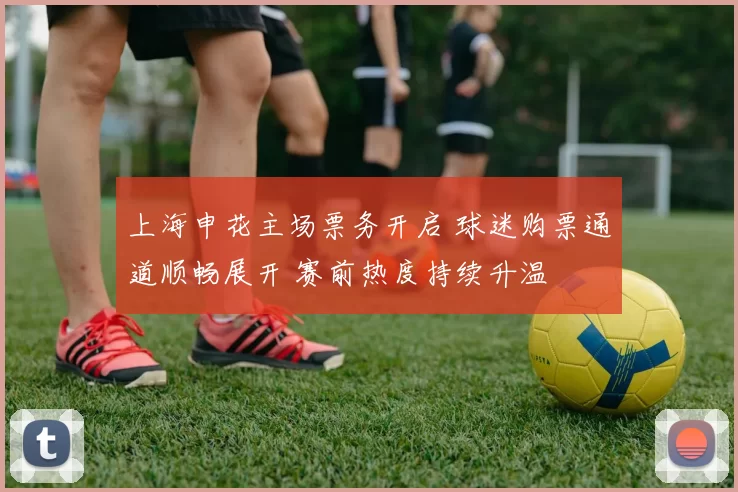 上海申花主场票务开启 球迷购票通道顺畅展开 赛前热度持续升温