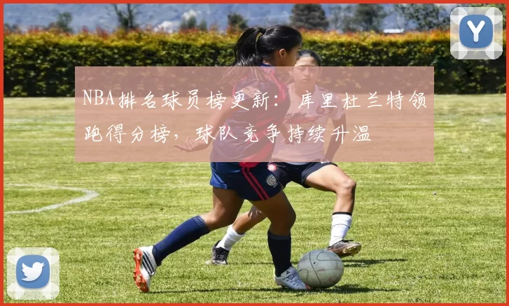 NBA排名球员榜更新：库里杜兰特领跑得分榜，球队竞争持续升温