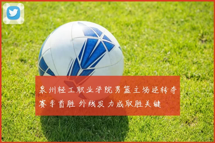 泉州轻工职业学院男篮主场逆转夺赛季首胜 外线发力成取胜关键