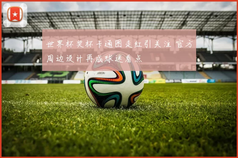 世界杯奖杯卡通图走红引关注 官方周边设计再成球迷看点