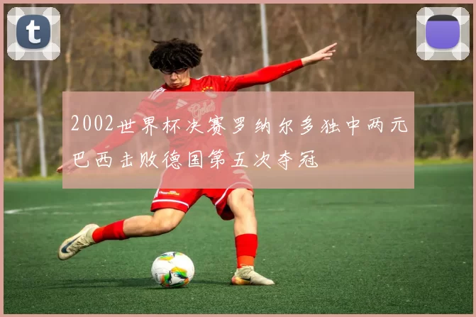 2002世界杯决赛罗纳尔多独中两元巴西击败德国第五次夺冠