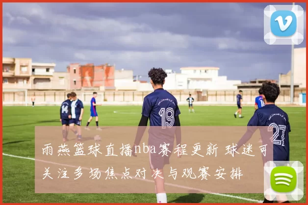 雨燕篮球直播nba赛程更新 球迷可关注多场焦点对决与观赛安排