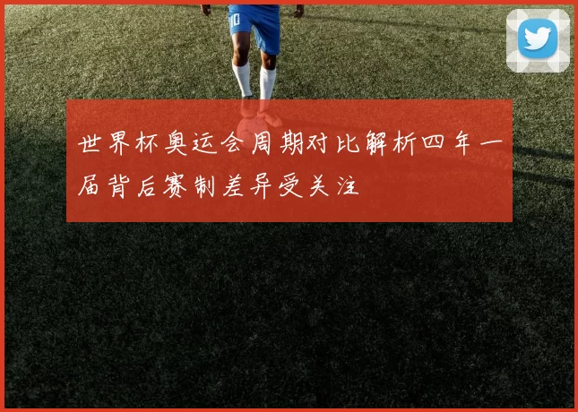 世界杯奥运会周期对比解析四年一届背后赛制差异受关注