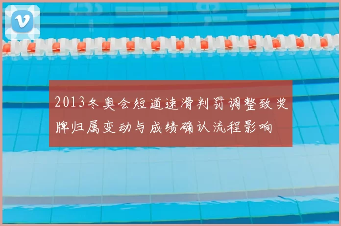 2013冬奥会短道速滑判罚调整致奖牌归属变动与成绩确认流程影响