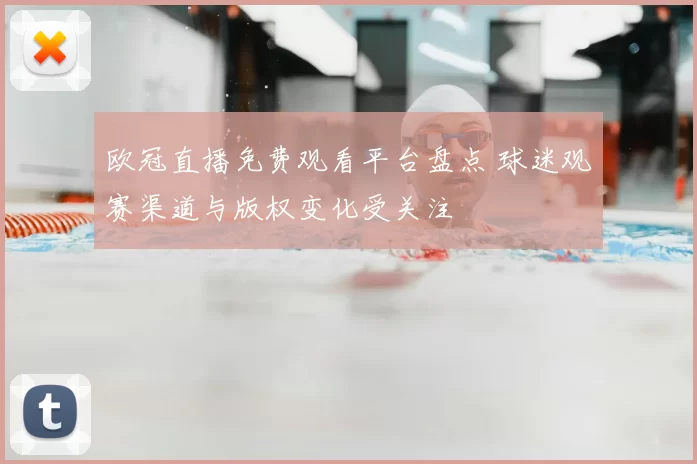 欧冠直播免费观看平台盘点 球迷观赛渠道与版权变化受关注