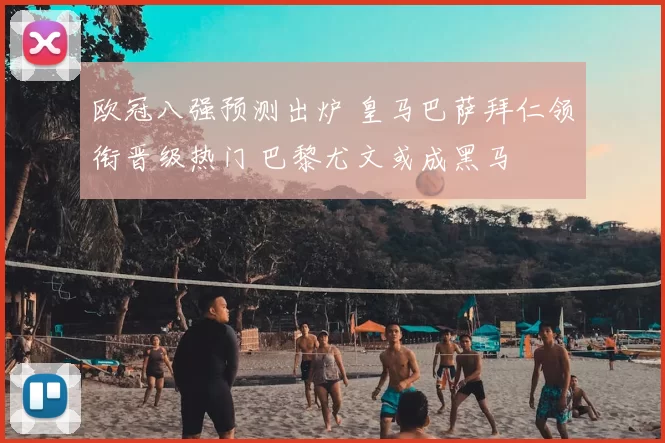 欧冠八强预测出炉 皇马巴萨拜仁领衔晋级热门 巴黎尤文或成黑马