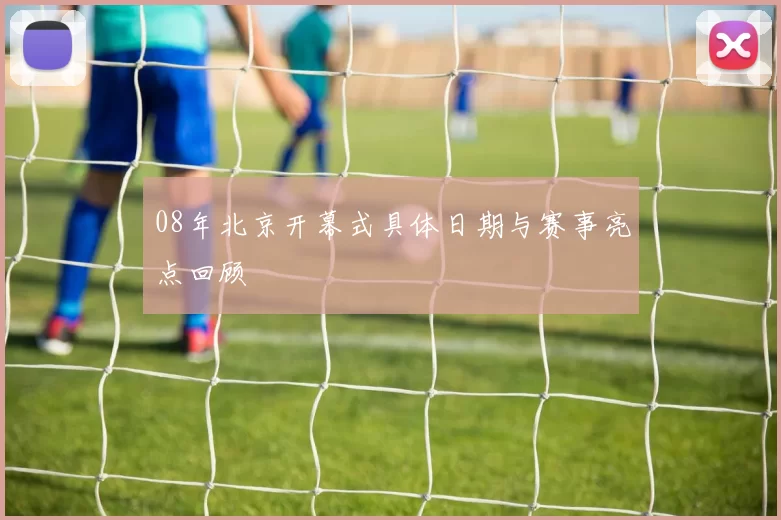08年北京开幕式具体日期与赛事亮点回顾
