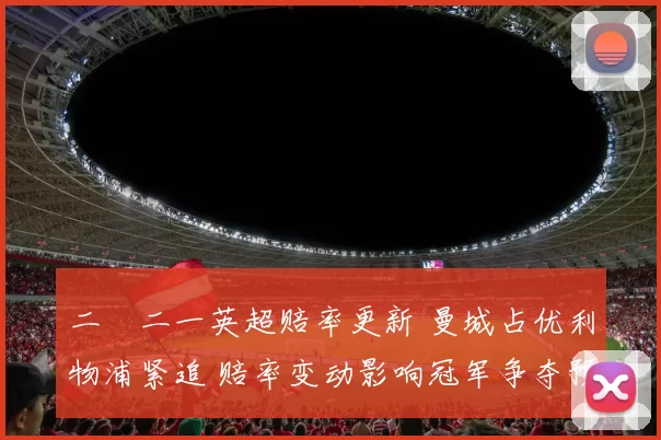 二〇二一英超赔率更新 曼城占优利物浦紧追 赔率变动影响冠军争夺预期