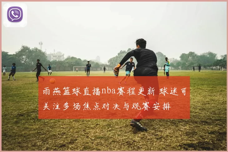雨燕篮球直播nba赛程更新 球迷可关注多场焦点对决与观赛安排