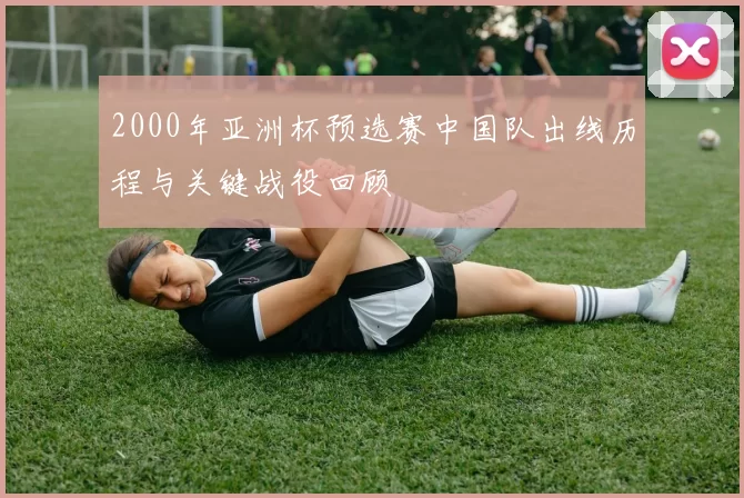 2000年亚洲杯预选赛中国队出线历程与关键战役回顾