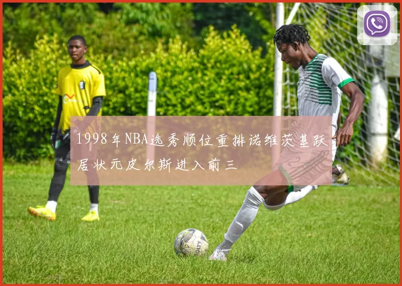1998年NBA选秀顺位重排诺维茨基跃居状元皮尔斯进入前三