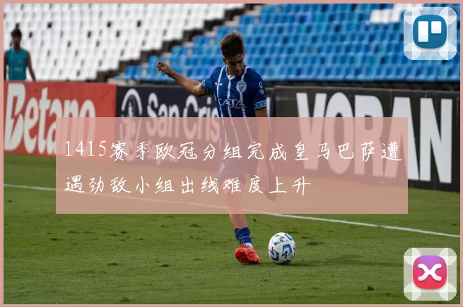 1415赛季欧冠分组完成皇马巴萨遭遇劲敌小组出线难度上升