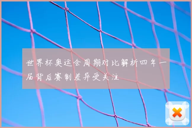 世界杯奥运会周期对比解析四年一届背后赛制差异受关注