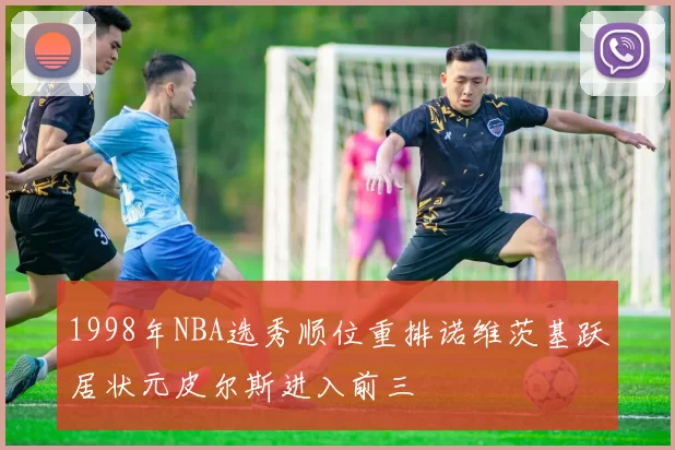 1998年NBA选秀顺位重排诺维茨基跃居状元皮尔斯进入前三