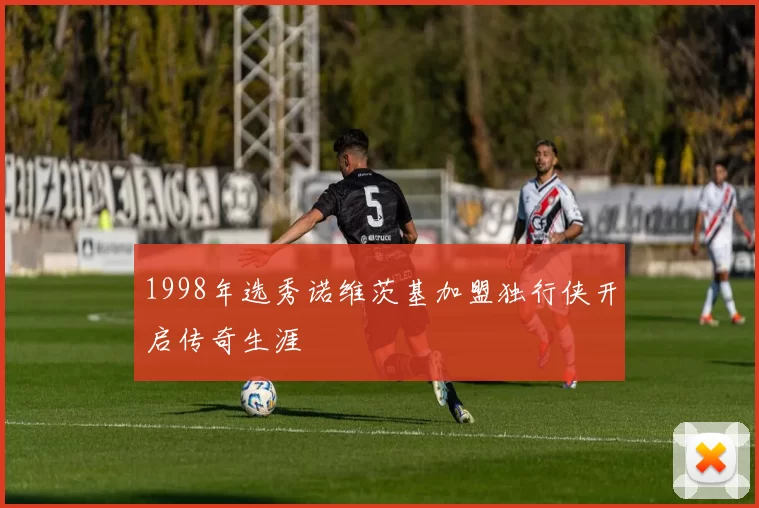 1998年选秀诺维茨基加盟独行侠开启传奇生涯