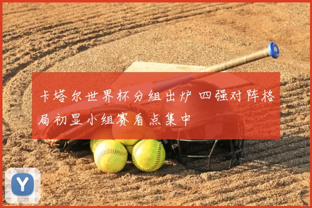 卡塔尔世界杯分组出炉 四强对阵格局初显小组赛看点集中