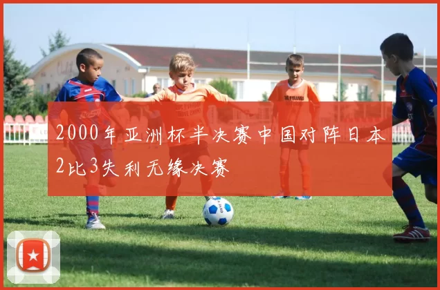 2000年亚洲杯半决赛中国对阵日本2比3失利无缘决赛