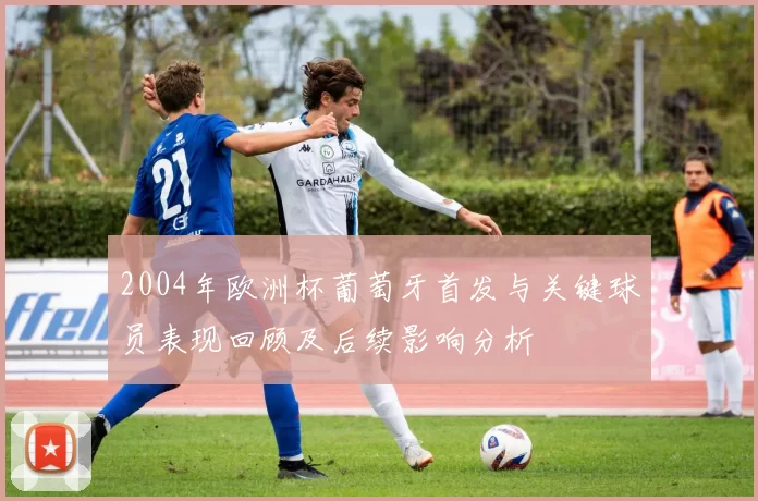 2004年欧洲杯葡萄牙首发与关键球员表现回顾及后续影响分析