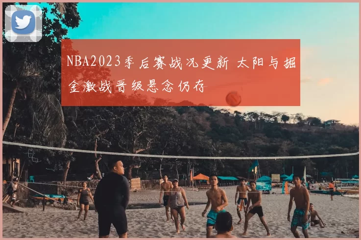 NBA2023季后赛战况更新 太阳与掘金激战晋级悬念仍存