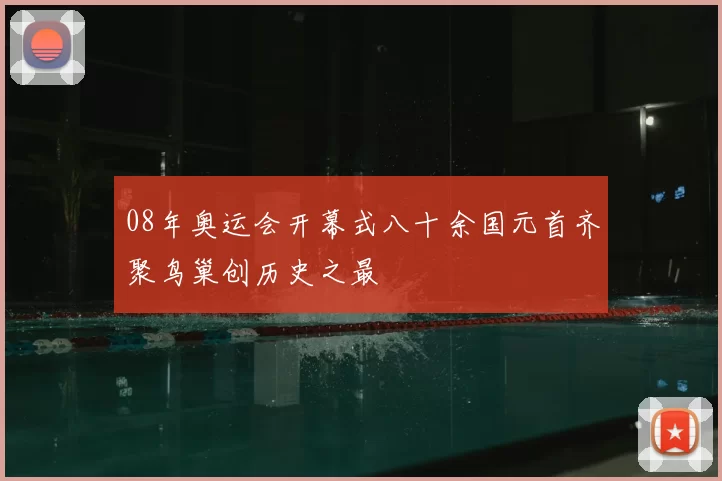 08年奥运会开幕式八十余国元首齐聚鸟巢创历史之最